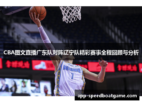 CBA图文直播广东队对阵辽宁队精彩赛事全程回顾与分析