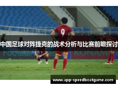 中国足球对阵捷克的战术分析与比赛前瞻探讨