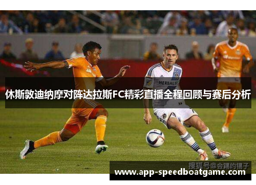 休斯敦迪纳摩对阵达拉斯FC精彩直播全程回顾与赛后分析