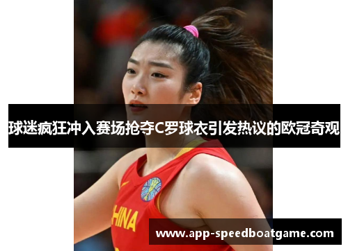 球迷疯狂冲入赛场抢夺C罗球衣引发热议的欧冠奇观