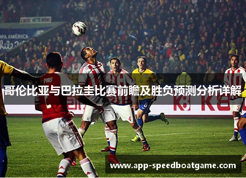 哥伦比亚与巴拉圭比赛前瞻及胜负预测分析详解